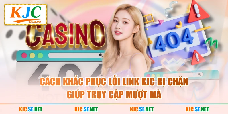 Cách khắc phục lỗi link KJC bị chặn giúp truy cập mượt mà